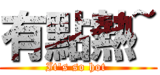 有點熱~ (It\'s so hot )