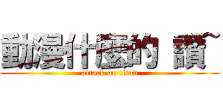 動漫什麼的 讚~ (attack on titan)