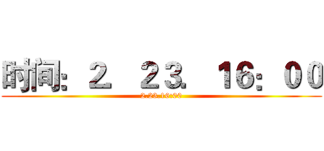 时间：２．２３．１６：００ (2.23.16:00)