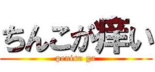 ちんこが痒い (penisu ga)