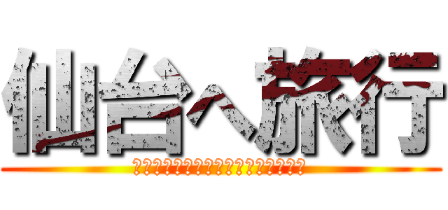 仙台へ旅行 (おどご４人でいぐ一皮おがる仙台の旅)