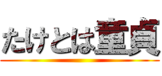 たけとは童貞 ()