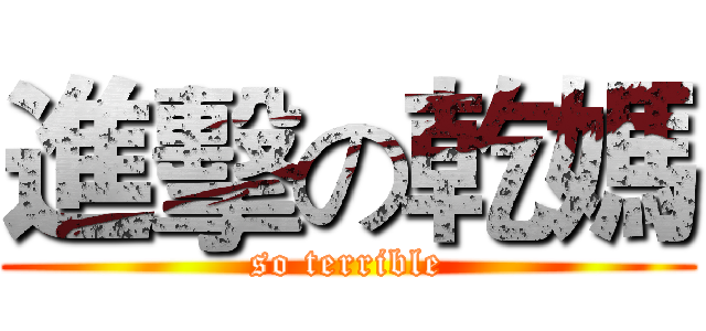 進擊の乾媽 (so terrible)