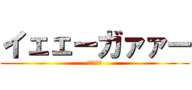 イェェーガァァー (ありがとう)