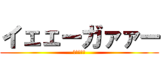 イェェーガァァー (ありがとう)