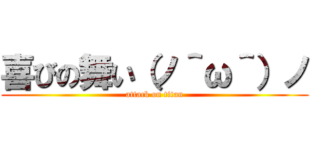 喜びの舞い（ノ＾ω＾）ノ (attack on titan)