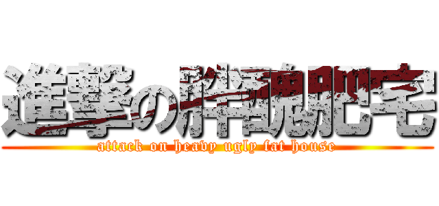 進撃の胖醜肥宅 (attack on heavy ugly fat house)