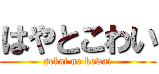 はやとこわい (sekai no kowai)