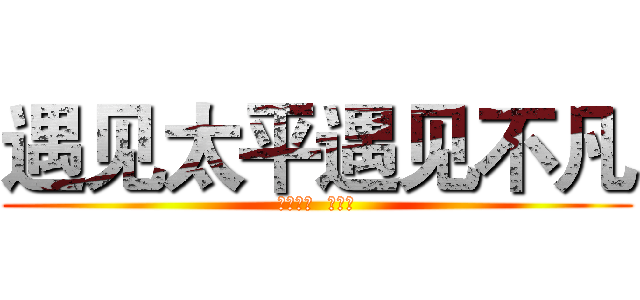 遇见太平遇见不凡 (怀化中支  郑时海)