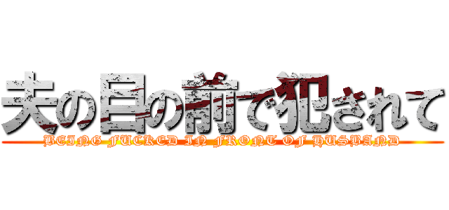 夫の目の前で犯されて (BEING FUCKED IN FRONT OF HUSBAND)