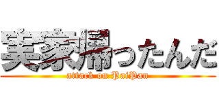 実家帰ったんだ (attack on PaiPan)