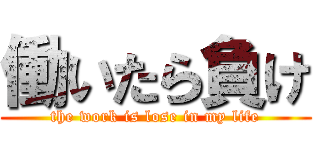 働いたら負け (the work is lose in my life)