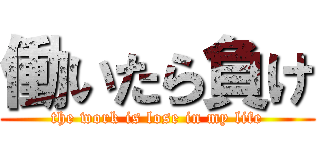 働いたら負け (the work is lose in my life)