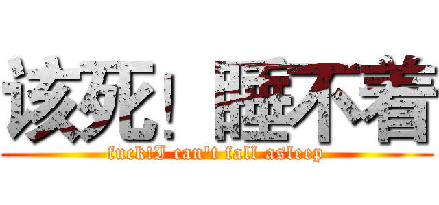 该死！睡不着 (fuck!I can't fall asleep)