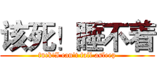 该死！睡不着 (fuck!I can't fall asleep)