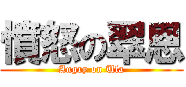 憤怒の翠恩 (Angry on Ula)