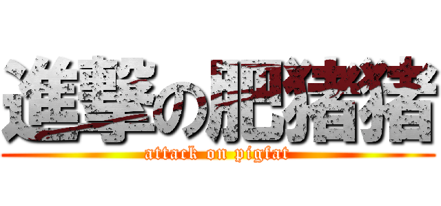 進撃の肥猪猪 (attack on pigfat)