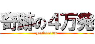 奇跡の４万発 (pacinco no)