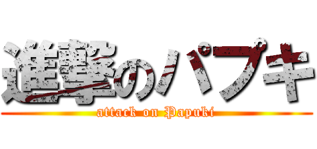 進撃のパプキ (attack on Papuki)