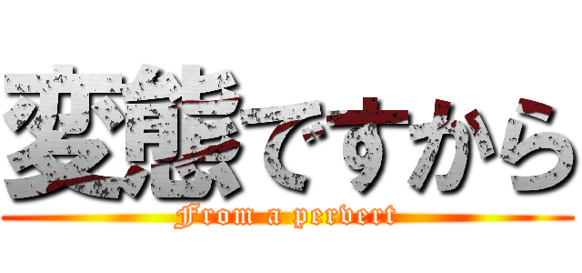変態ですから (From a pervert)