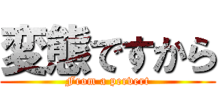 変態ですから (From a pervert)