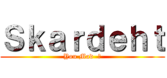 Ｓｋａｒｄｅｈｔ (You Mad  ?)