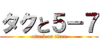 タクと５－７ (attack on titan)