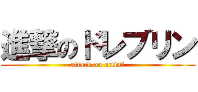 進撃のドレブリン (attack on actin?)