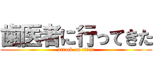 歯医者に行ってきた (attack on titan)