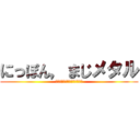 にっぽん，まじメタル (ちがうよー。全然メタルだよ～)