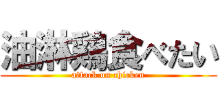 油淋鶏食べたい (attack on chicken)