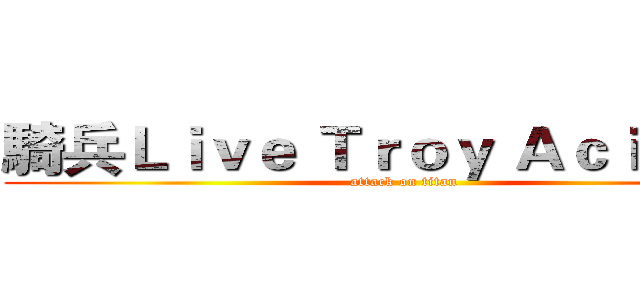 騎兵Ｌｉｖｅ Ｔｒｏｙ Ａｃｉｔｉｖｓ (attack on titan)