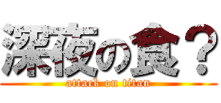 深夜の食？ (attack on titan)