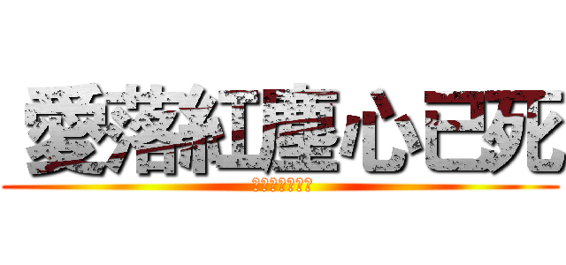  愛落紅塵心已死 ( 持刀抱劍了一生)