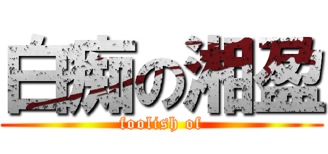 白痴の湘盈 (foolish of)
