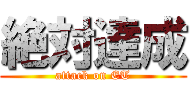 絶対達成 (attack on ET)