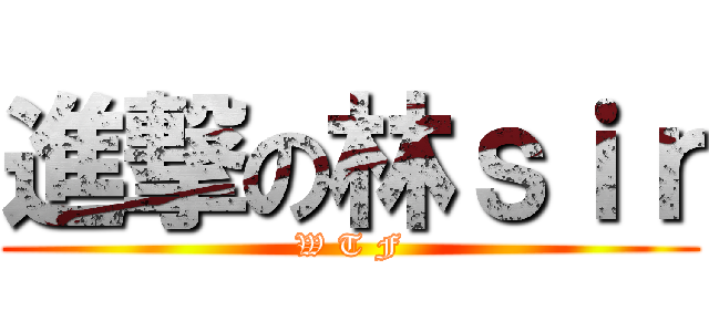 進撃の林ｓｉｒ (W T F)