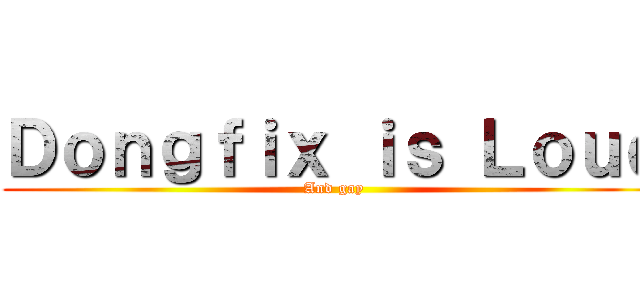 Ｄｏｎｇｆｉｘ ｉｓ Ｌｏｕｄ (And gay)
