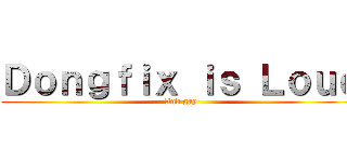 Ｄｏｎｇｆｉｘ ｉｓ Ｌｏｕｄ (And gay)