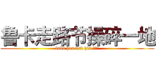 鲁卡走路节操碎一地 (luka has left his ？？？)