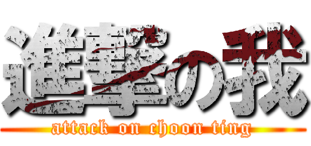進撃の我 (attack on choon ting)