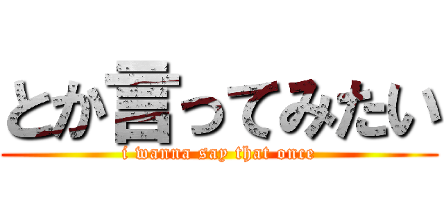 とか言ってみたい (i wanna say that once)