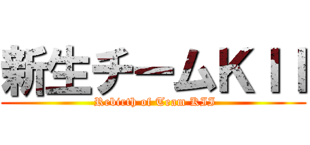 新生チームＫＩＩ ( Rebirth of Team KII)