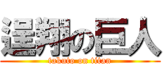 逞翔の巨人 (takuto on titan)