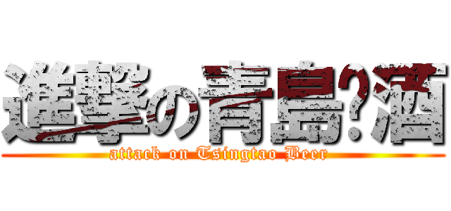進撃の青島啤酒 (attack on Tsingtao Beer )