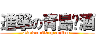 進撃の青島啤酒 (attack on Tsingtao Beer )