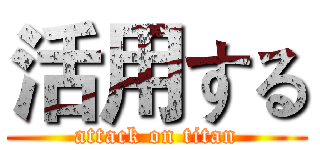 活用する (attack on titan)