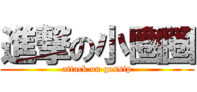進撃の小圈圈 (attack on gossip)