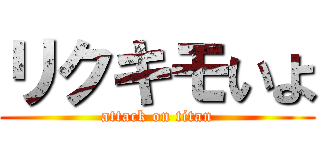 リクキモいよ (attack on titan)