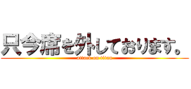 只今席を外しております。 (attack on titan)